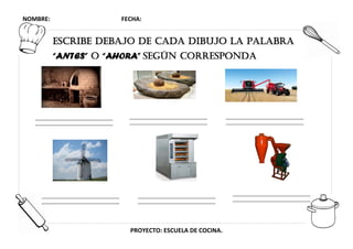 NOMBRE: FECHA:
PROYECTO: ESCUELA DE COCINA.
ESCRIBE DEBAJO DE CADA DIBUJO LA PALABRA
“ANTES” O “AHORA” SEGÚN CORRESPONDA
 