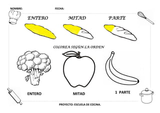 NOMBRE: FECHA:
PROYECTO: ESCUELA DE COCINA.
ENTERO MITAD PARTE
COLOREA SEGÚN LA ORDEN
ENTERO 1 PARTEMITAD
 