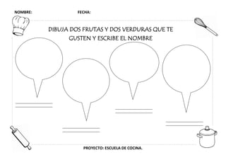 NOMBRE: FECHA:
PROYECTO: ESCUELA DE COCINA.
DIBUJA DOS FRUTAS Y DOS VERDURAS QUE TE
GUSTEN Y ESCRIBE EL NOMBRE
 