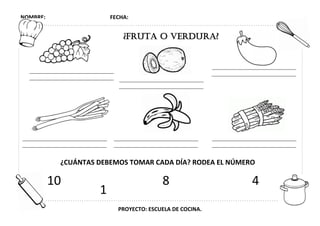 NOMBRE: FECHA:
PROYECTO: ESCUELA DE COCINA.
v
¿FRUTA O VERDURA?
¿CUÁNTAS DEBEMOS TOMAR CADA DÍA? RODEA EL NÚMERO
10
1
48
 
