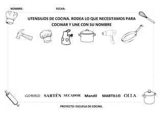 NOMBRE: FECHA:
PROYECTO: ESCUELA DE COCINA.
UTENSILIOS DE COCINA. RODEA LO QUE NECESITAMOS PARA
COCINAR Y UNE CON SU NOMBRE
GORRO SARTÉN SECADOR Mandil MARTILLO OLLA
 