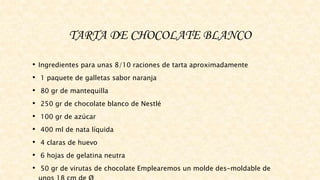 TARTA DE CHOCOLATE BLANCO
• Ingredientes para unas 8/10 raciones de tarta aproximadamente
• 1 paquete de galletas sabor naranja
• 80 gr de mantequilla
• 250 gr de chocolate blanco de Nestlé
• 100 gr de azúcar
• 400 ml de nata líquida
• 4 claras de huevo
• 6 hojas de gelatina neutra
• 50 gr de virutas de chocolate Emplearemos un molde des-moldable de
 