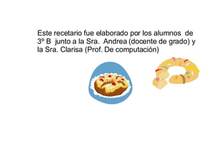 Este recetario fue elaborado por los alumnos  de 3º B  junto a la Sra.  Andrea (docente de grado) y la Sra. Clarisa (Prof. De computación) 