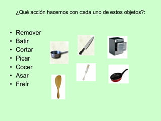 ¿Qué acción hacemos con cada uno de estos objetos?: Remover Batir Cortar Picar Cocer Asar Freír 