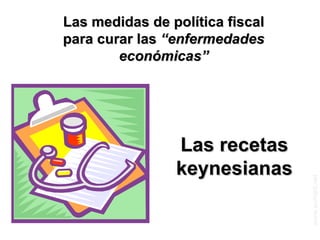 Las recetas keynesianas Las medidas de política fiscal para curar las  “enfermedades económicas” 