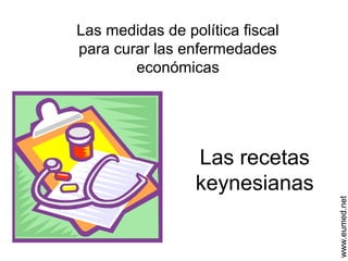 Las medidas de política fiscal
para curar las enfermedades
        económicas




                 Las recetas
                 keynesianas




                                 www.eumed.net
 