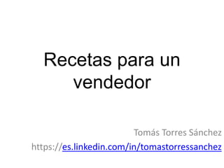 Recetas para un
vendedor
Tomás Torres Sánchez
https://es.linkedin.com/in/tomastorressanchez
 