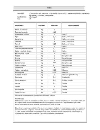 RECETA
NOMBRE : Tournedos a la plancha, salsa diabla (demi galce), papa dauphinoise, zanahoria
glaseada y espinaca craquelada.
CATEGORÍA : Principal.
PAX : 5
INGREDIENTE UND/MED CANTIDAD OBSERVACIONES
Filete de vacuno Kg 1
Tocino ahumado Kg 0,15
Huesos de vacuno Kg 1 Salsa
Apio Kg 0,3 Salsa, mirepoix
Zanahoria Uni 2 Salsa, mirepoix
Cebolla Uni 2 Salsa, mirepoix
Perejil Kg 0,25 Salsa, mirepoix
Vino tinto Lt 1 Salsa
Concentrado de tomate Kg 0,1 Salsa
Salsa española deshi. Kg 0,2 Salsa
Ají cacho de cabra Uni 1 Salsa
Papas Kg 1 Dauphinoise
Crema Lt 1 Dauphinoise
Huevo Uni 2 Dauphinoise
Condimentos Kg *** Dauphinoise
Queso gruyere Kg 0,1 Dauphinoise
Zanahoria Uni 4 Glasear
Azúcar granulada Kg 0,05 Glasear
Mantequilla Kg 0,05 Glasear
Huesos de ave Kg 1 Glasear (para fondo)
Espinaca Kg 0.5 Craquelar
Aceite vegetal Lt 0,5 Fritura honda
Harina Kg 0,1 Touille
Huevo Uni 1 Touille
Mantequilla Kg 0,1 Touille
Finas hierbas Kg 0,05 Touille
Desinfectar mesones ymanos antes del inicio deltrabajo práctico.
PREPARACION.
Carne: retirar excesos de grasa de la superficie, alusar enplástico yllevar al congelador para dar ungolpe de frio, con
eso lograras tener un trozohomogéneode carne para después cortar ycocinar a la plancha hasta que quede a
punto. Antes de cocinar lardar (envolver con tocino)con la ayuda de pitilla.
Salsa:dorar huesos desgrasados enel horno, dorar mirepoix enolla(ojala sin materiagrasa, mezclar los huesos enla
olla conel mirepoix, apagar con vinotinto(desglasar bandeja de los huesos opcionalmente para después utilizar en
la salsa), agregar concentrado de tomate ybouquet garnie, finalmente agregar salsa española preparada yel ají
cacho de cabra, dejar reducir para filtrar yrectificar condimentos antes de servir.
 
