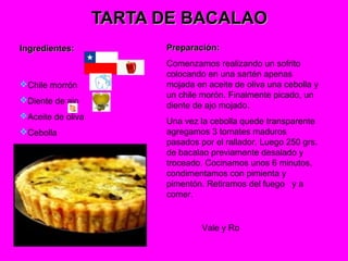 TARTA DE BACALAOTARTA DE BACALAO
Ingredientes:Ingredientes:
Chile morrón
Diente de ajo
Aceite de oliva
Cebolla
 bacal...