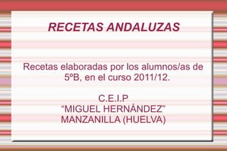 RECETAS ANDALUZAS


Recetas elaboradas por los alumnos/as de
         5ºB, en el curso 2011/12.

               C.E.I.P
        “MIGUEL HERNÁNDEZ”
        MANZANILLA (HUELVA)
 