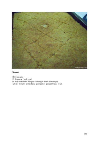 Chervet:

1 litro de agua
1/2 de azucar (yo 1 vaso)
2 o mas cucharadas de agua azahar ( yo zumo de naranja)
Hervir 5 minutos o mas hasta que veamos que cambia de color.




                                                               155
 