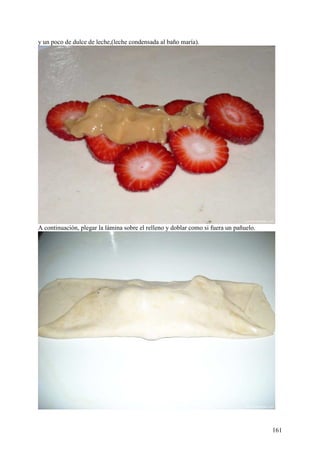 y un poco de dulce de leche,(leche condensada al baño maría).




A continuación, plegar la lámina sobre el relleno y doblar como si fuera un pañuelo.




                                                                                       161
 
