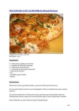 PEZ ESPADA CON ALMENDRAS (Bousif bil louze)




Categoría: Pescados y marisco
Dificultad: Fácil

Ingredientes:

* 1 filete de pez espada por comensal
* 1 puñadito de almendras fileteadas
* 1 chorreón de aceite de oliva
* 1 cucharada de mantequilla (opcional)
* zumo de dos limones
* sal
* guindilla cayena molida
* perejil MundoRecetas.com


Instrucciones:

Mezclar la sal con la guindilla molida y sazonar los filetes por las dos caras.

En una sartén calentar el aceite con la mantequilla y freir las almendras hasta que se doren,
reservar.

En la misma sartén freir los filetes por las dos caras hasta que estén dorados. Poner las
almendras por encima, regar con el zumo de limón, tapar y cocer a fuego lento 5 minutos.

Servir adornado con unas ramitas de perejil ó perejil picado.


                                                                                            176
 