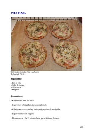 PITA-PIZZA




Categoría: Entradas frías y calientes
Dificultad: Fácil

Ingredientes:

- Pan de pita
- Salsa de tomate
- Mozzarella
- Orégano
MundoRecetas.com

Instrucciones:

- Cortamos las pitas a la mitad

- Esparcimos sobre cada mitad salsa de tomate

- Cubrimos con mozzarella y los ingredientes de relleno elegidos

- Espolvoreamos con orégano

- Horneamos de 10 a 15 minutos hasta que se deshaga el queso.



                                                                   177
 