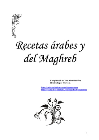 Recetas árabes y
 del Maghreb
                Recopilación del foro Mundorecetas.
                Realizada por Maryam_

      http://elrinconcitodemaryam.blogspot.com
      http://recetasdecocinahalal.forumactif.net/forum.htm




                                                         1
 