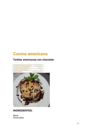 Cocina americana
Tortitas americanas con chocolate
INGREDIENTES:
Menta
Azúcar glass
TIEMPO PREPARACIÓN: 90 minutos
COSTE POR PERSONA: 1,00 €
DIFICULTAD BAJA: ++
RACIONES: 4 comensales
17
 