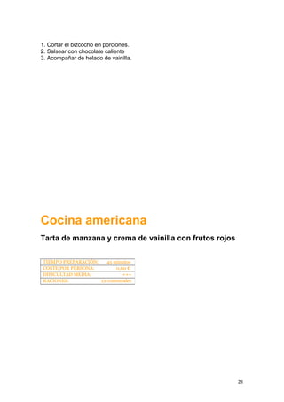 1. Cortar el bizcocho en porciones.
2. Salsear con chocolate caliente
3. Acompañar de helado de vainilla.
Cocina americana
Tarta de manzana y crema de vainilla con frutos rojos
TIEMPO PREPARACIÓN: 45 minutos
COSTE POR PERSONA: 0,60 €
DIFICULTAD MEDIA: +++
RACIONES: 12 comensales
21
 