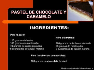 PASTEL DE CHOCOLATE Y CARAMELOINGREDIENTES:Para la base:125 gramos de harina100 gramos de mantequilla40 gramos de copos de avena5 cucharadas de azúcar morenoPara el caramelo:200 gramos de leche condensada25 gramos de mantequilla3 cucharadas de azúcar moreno Para la cobertura de chocolate:100 gramos de chocolate fondant Molde cuadrado de 20 centímetros