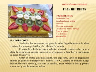 LAURA GÓMEZ VILLAMAYORFLAN DE CAFÉINGREDIENTES: 1 l. de leche2 sobres de flan chino5 cucharadas grandes de azúcar1 cucharada de nescaféCaramelo líquidoNecesitaremos una flanera.ELABORACIÓN:Se mezclan en un recipiente el contenido de los sobres del flan, el azúcar, el nescafé y un poco de leche.	Se pone el resto de la leche al fuego. Cuando empiece a hervir la leche se añade la mezcla que hemos preparado.	Previamente vertemos el caramelo líquido en la flanera. Después echamos la mezcla encima y dejamos enfriar.	Se vacía el flan en un plato y se decora al gusto: nata montada, fideos de chocolate, etc.