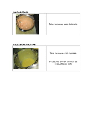 SALSA ROSADA




                     Salsa mayonesa, salsa de tomate.




SALSA HONEY MOSTAN



                     Salsa mayonesa, miel, mostaza.



                     Se usa para broster, costillitas de
                          cerdo, alitas de pollo
 