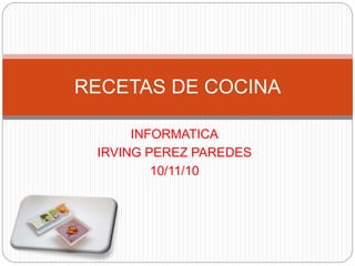 INFORMATICA
IRVING PEREZ PAREDES
10/11/10
RECETAS DE COCINA
 