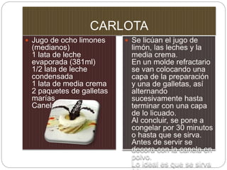 CARLOTA
 Jugo de ocho limones
(medianos)
1 lata de leche
evaporada (381ml)
1/2 lata de leche
condensada
1 lata de media crema
2 paquetes de galletas
marías
Canela en polvo
 