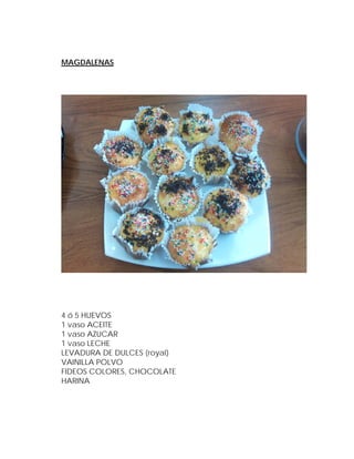 MAGDALENAS




4 ó 5 HUEVOS
1 vaso ACEITE
1 vaso AZUCAR
1 vaso LECHE
LEVADURA DE DULCES (royal)
VAINILLA POLVO
FIDEOS COLORES, CHOCOLATE
HARINA
 