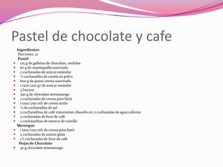 Pastel de chocolate y cafe
Ingredientes
Porciones: 12
Pastel
 125 g de galletas de chocolate, molidas
 60 g de mantequilla suavizada
 2 cucharadas de azúcar estándar
 ¼ cucharadita de canela en polvo
 600 g de queso crema suavizado
 1 taza (200 g) de azúcar estándar
 3 huevos
 250 g de chocolate semiamargo
 2 cucharadas de crema para batir
 1 taza (250 ml) de crema ácida
 ¼ de cucharadita de sal
 2 cucharaditas de café instantáneo disuelto en 2 cucharadas de agua caliente
 3 cucharadas de licor de café
 2 cucharaditas de esencia de vainilla
Merengue
 1 taza (250 ml) de crema para batir
 2 cucharadas de azúcar glass
 1½ cucharadas de licor de café
Hojas de Chocolate
 30 g chocolate semiamargo
 
