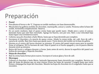 Preparación
 Pastel
 Precalienta el horno a 180 °C. Engrasa un molde mediano con base desmontable.
 Mezcla bien las galletas molidas de chocolate, mantequilla, azúcar y canela. Presiona sobre la base del
molde, forrándola completamente. Reserva.
 En un tazón mediano, bate el queso crema hasta que quede suave. Añade poco a poco el azúcar,
batiendo hasta que esté bien mezclado. Agrega los huevos, uno por uno. Bate a una velocidad baja
hasta lograr una consistencia suave.
 Calienta 250 g de chocolate a baño María, hasta que se haya derretido por completo.
 Incorpora el chocolate a la mezcla de queso crema. Añade la crema ácida, sal, café, licor de café y
esencia de vainilla. Bate bien hasta que quede suave. Vierte dentro del molde con la base de galleta.
 Hornea en el centro del horno durante 45 minutos. El centro del pastel estará suave pero se pondrá
firme al refrigerar. NO lo hornees de más. Deja el pastel en el horno apagado y con la puerta abierta
durante otros 45 minutos.
 Retira del horno y refrigera durante 12 horas. Justo antes de servir, decora la superficie del pastel con
bolitas de merengue y hojas de chocolate.
 Hojas de chocolate
 Bate la crema hasta formar picos suaves. Incorpora el azúcar glass y licor de café.
 Merengue
 Calienta el chocolate a baño María, batiendo ligeramente hasta derretirlo por completo. Barniza un
lado de hojas de plantas que no sean tóxicas (como las hojas de naranja). Congela hasta que estén
firmes y despegaa las hojas del chocolate. Mantén las hojas de chocolate en el congelador hasta que se
necesiten.
 