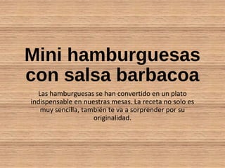 Mini hamburguesas
con salsa barbacoa
Las hamburguesas se han convertido en un plato
indispensable en nuestras mesas. La receta no solo es
muy sencilla, también te va a sorprender por su
originalidad.
 