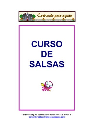 CURSO
         DE
       SALSAS




Si tienes alguna consulta que hacer envía un e-mail a
       consultorio@cocinandopasoapaso.com
 