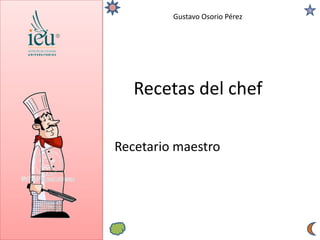 Gustavo Osorio Pérez
Recetas del chef
Recetario maestro
 