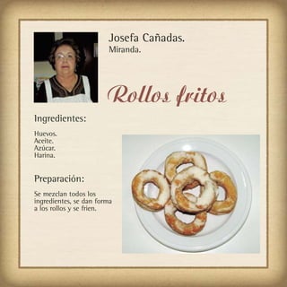 Josefa Cañadas.
                        Miranda.




                        Rollos fritos
Ingredientes:
Huevos.
Aceite.
Azúcar.
Harina.


Preparación:
Se mezclan todos los
ingredientes, se dan forma
a los rollos y se frien.
 