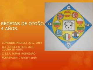 RECETAS DE OTOÑO.
4 AÑOS.
COMENIUS PROJECT 2012-2014
LET´S MEET WHERE OUR
CULTURES MEET.
C.E.I.P. TOMAS ROMOJARO
FUENSALIDA ( Toledo) Spain
 