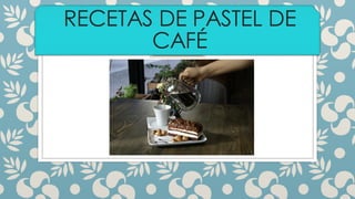 RECETAS DE PASTEL DE
CAFÉ
 