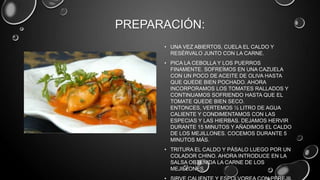 PREPARACIÓN:
      • UNA VEZ ABIERTOS, CUELA EL CALDO Y
        RESÉRVALO JUNTO CON LA CARNE.
      • PICA LA CEBOLLA Y LOS PUERROS
        FINAMENTE. SOFREÍMOS EN UNA CAZUELA
        CON UN POCO DE ACEITE DE OLIVA HASTA
        QUE QUEDE BIEN POCHADO. AHORA
        INCORPORAMOS LOS TOMATES RALLADOS Y
        CONTINUAMOS SOFRIENDO HASTA QUE EL
        TOMATE QUEDE BIEN SECO.
        ENTONCES, VERTEMOS ½ LITRO DE AGUA
        CALIENTE Y CONDIMENTAMOS CON LAS
        ESPECIAS Y LAS HIERBAS. DEJAMOS HERVIR
        DURANTE 15 MINUTOS Y AÑADIMOS EL CALDO
        DE LOS MEJILLONES. COCEMOS DURANTE 5
        MINUTOS MÁS.
      • TRITURA EL CALDO Y PÁSALO LUEGO POR UN
        COLADOR CHINO. AHORA INTRODUCE EN LA
        SALSA OBTENIDA LA CARNE DE LOS
        MEJILLONES.
 