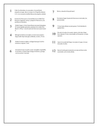 7 
Ret ire y deseche la hoja de laurel. 
8 Incorpore el agua, la pasta de frutos secos reservada y las 
pasas picadas. 
9 
10 
11 
Triture hasta obtener un puré grueso. Con la bat idora le 
quedará bien. 
Devuelva la salsa a la cazuela, tápela y hiérvala a fuego 
lento durante 25 min, removiendo con frecuencia. La salsa 
espesará 
Aparte la cazuela del fuego e incorpore el yogur y la nuez 
moscada a la salsa. 
1 
Cubra las almendras, los anacardos y las semillas de 
amapola con agua deje en remojo en el frigorífico durante 
12 h. si no encuentra semillas blancas de amapola, omítalas 
2 Escurra los frutos secos y las semillas en un colador fino. 
Deseche el agua del remojo y ponga los frutos secos y las 
semillas en la bat idora 
3 
4 
5 
Añada el agua y t riture hasta obtener una pasta homogénea. 
Si la pasta quedara granulosa, pásela por un colador fino. 
Reserve 240 g/ 1 taza de l pasta de frutos secos para el paso 
8. 
Rehogue la chalota con el ghee y la sal en una cazuela a 
fuego medio-bajo hasta que se ablande y se dore, 10 min 
Añada el tomate en dados y rehogue hasta que el sofrito 
comience a espesar, 5 min. 
6 
Incorpore el curry en polvo, el ajo, el jengibre, la guindilla, 
la cúrcuma y el laurel, baje el fuego al mínimo y prosiga 
con la cocción 5 min más. 
Sazone la salsa generosamente con zumo de lima recién 
exprimido y sal, sírvala caliente. 12 
 