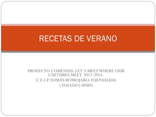 RECETAS DE VERANO


PROYECTO COMENIUS: LET´S MEET WHERE OUR
          CULTURES MEET. 2012-2014.
   C.E.I.P. TOMÁS ROMOJARO. FUENSALIDA
               ( TOLEDO) SPAIN.
 
