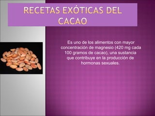 Es uno de los alimentos con mayor
concentración de magnesio (420 mg cada
  100 gramos de cacao), una sustancia
   que contribuye en la producción de
          hormonas sexuales.
 