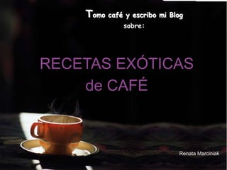 Tomo café y escribo mi Blog
              sobre:




RECETAS EXÓTICAS
    de CAFÉ



                              Renata Marciniak
 