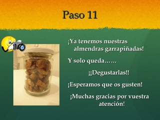 Paso 11Paso 11
¡¡Ya tenemos nuestrasYa tenemos nuestras
almendras garrapiñadas!almendras garrapiñadas!
Y solo queda……Y solo queda……
¡¡Degustarlas!!¡¡Degustarlas!!
¡Esperamos que os gusten!¡Esperamos que os gusten!
¡Muchas gracias por vuestra¡Muchas gracias por vuestra
atenciónatención!!
 