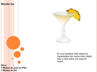 Hielo 1 Medida de Jugo de Piña 1 Medida de GinWonder barEn una coctelera vertir todos los ingredientes con mucho hielo. Agitar bien y colar sobre una copa de coctel.