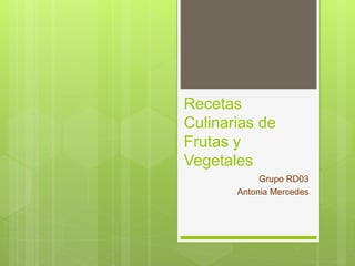 Recetas
Culinarias de
Frutas y
Vegetales
Grupo RD03
Antonia Mercedes
 
