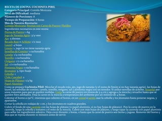 RECETA DE COCINA: COCHINITA PIBIL
Categoría Principal: Comida Mexicana
Nivel de Dificultad: mediana
Número de Porciones: 8
Tiempo de Preparación: 6 horas
Más de Nuestro Recetario:
Comida Mexicana; Recetas con Carne de Puerco; Platillos
Ingredientes necesarios en este receta:
Pierna de Puerco: 1 kg
Jugo de Naranja Agrio: 3/4 vaso
Ajo: 5 dientes
Recado Rojo o Achiote: 1/2 taza
Laurel: 4 hojas
Limón: 1, jugo (si no tiene naranja agria
Semillas de Comino: 1 cucharadita
Canela: 1/4 cucharadita
Tomillo: 1 cucharadita
Orégano: 1/2 cucharadita
Sal: 1/2 cucharadita
Pimienta Negra: 1 cucharadita
Jitomates: 3, tipo huaje
Cebolla: 1
Chile Cascabel: 2
Hojas de Plátano: 1/4 kg
Papel Aluminio
Como se prepara Cochinita Pibil: Mezclar el recado rojo, ajo, jugo de naranja (y el zumo de limón si no hay naranja agria), las hojas de
laurel, las semillas de comino, canela, tomillo, orégano, sal y pimienta negra con un tenedor. Si utilice semillas de achiote, licuarlas por
unos instantes para que se queden molidas. Corta la carne de puerco en trozos de 3-4 cm y agrega a la mezcla y revuelve hasta que se
queden bien adobados. Deja la carne en la mezcla a temperatura del ambiente por un mínimo de 4 horas.
Calentar el horno a 150°C; mientras que caliente el horno, en un comal o sartén asar la cebolla y los jitomates hasta ponerse negras, y
apartarlos.
Cortar la cebolla en rodajas de 1 cm, y los jitomates en cuadros grandes.
Cubrir el fondo de una cacerola con las hojas de plátano (o papel aluminio, si no hay hojas de plátano). Pon la carne de puerco en la
cacerola, luego la cebolla y tomates y el resto de la mezcla. Cubrir con más hojas de plátano, y luego tapar la cacerola con papel aluminio
para sellar las ingredientes adentro. Deja cocer durante 2 horas, o hasta que la carne de puerco sea tierno y jugosa. Remover del horno y
deja que se reposa durante 10 minutos antes de servir.
 