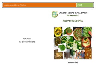 Recetas de comidas con Moringa 2014
UNIVERSIDAD NACIONAL AGRARIA
PROMARANGO
RECETAS CON MORINGA
MANAGUA, 2014
PROMARANGO
KM 12 ½ CARRETERA NORTE
 