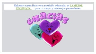 Esforzarte para llevar una nutrición adecuada, es LA MEJOR
INVERSIÓN para tu cuerpo y mente que puedes hacer.
 