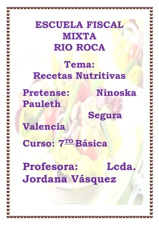 ESCUELA FISCAL
MIXTA
RIO ROCA
Tema:
Recetas Nutritivas
Pretense: Ninoska
Pauleth
Segura
Valencia
Curso: 7TO
Básica
Profesora: Lcda.
Jordana Vásquez
 