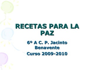RECETAS PARA LA PAZ 6º A C. P. Jacinto Benavente Curso 2009-2010 