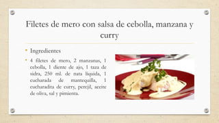 Filetes de mero con salsa de cebolla, manzana y
curry
• Ingredientes
• 4 filetes de mero, 2 manzanas, 1
cebolla, 1 diente ...