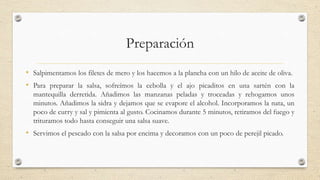 Preparación
• Salpimentamos los filetes de mero y los hacemos a la plancha con un hilo de aceite de oliva.
• Para preparar...
